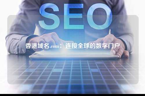 香港域名.com：连接全球的数字门户