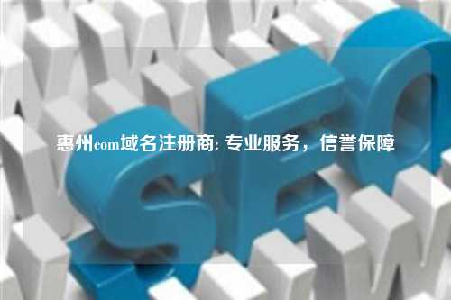惠州com域名注册商: 专业服务，信誉保障