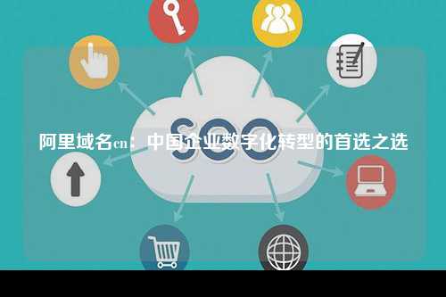 阿里域名cn：中国企业数字化转型的首选之选