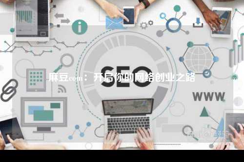 麻豆com：开启你的网络创业之路