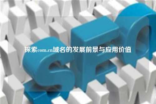 探索com.cn域名的发展前景与应用价值