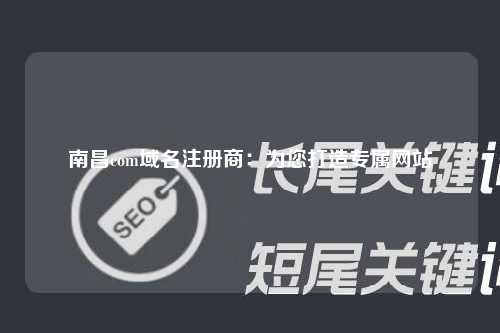 南昌com域名注册商：为您打造专属网站