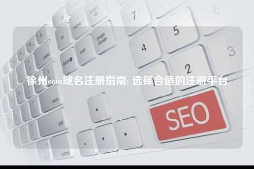 徐州com域名注册指南: 选择合适的注册平台