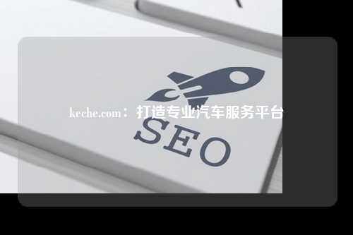 keche.com：打造专业汽车服务平台