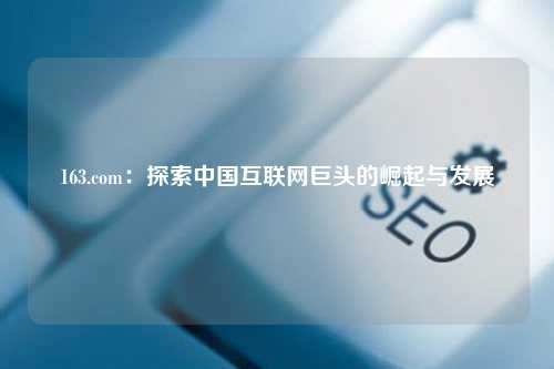 163.com：探索中国互联网巨头的崛起与发展