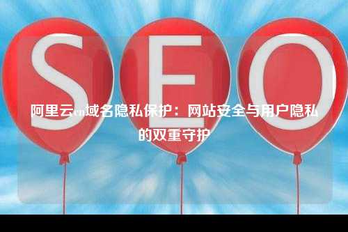 阿里云cn域名隐私保护：网站安全与用户隐私的双重守护